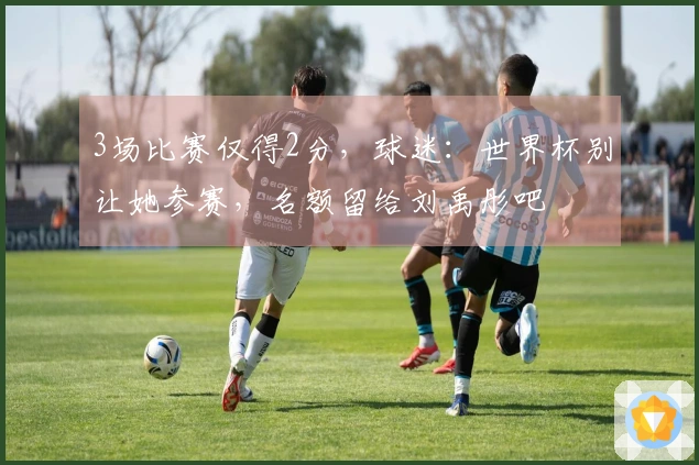 3场比赛仅得2分，球迷：世界杯别让她参赛，名额留给刘禹彤吧