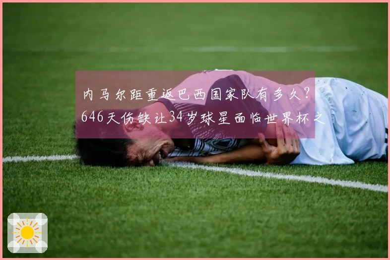 内马尔距重返巴西国家队有多久？646天伤缺让34岁球星面临世界杯之路困难重重！