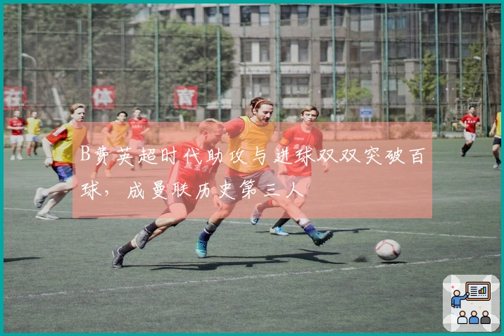 B费英超时代助攻与进球双双突破百球，成曼联历史第三人