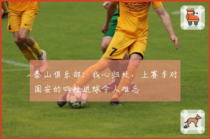 泰山俱乐部：我心归处，上赛季对国安的四粒进球令人难忘