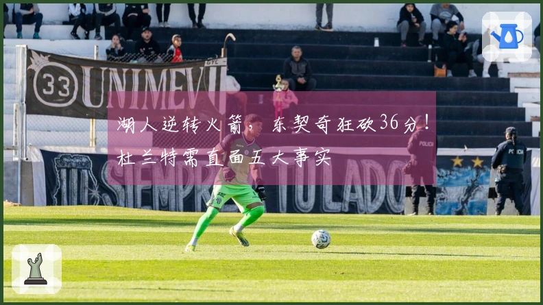 湖人逆转火箭，东契奇狂砍36分！杜兰特需直面五大事实