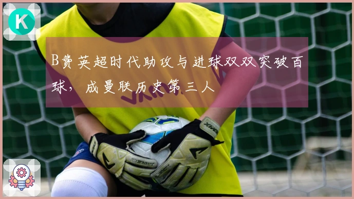 B费英超时代助攻与进球双双突破百球，成曼联历史第三人