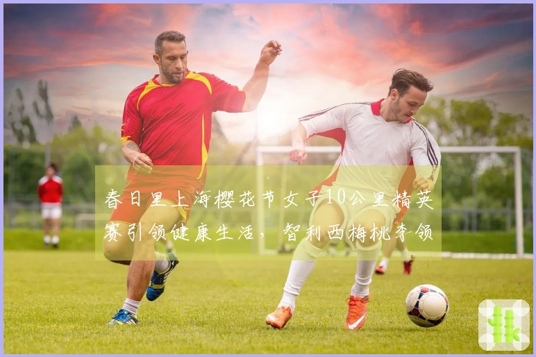 春日里上海樱花节女子10公里精英赛引领健康生活，智利西梅桃李领跑
