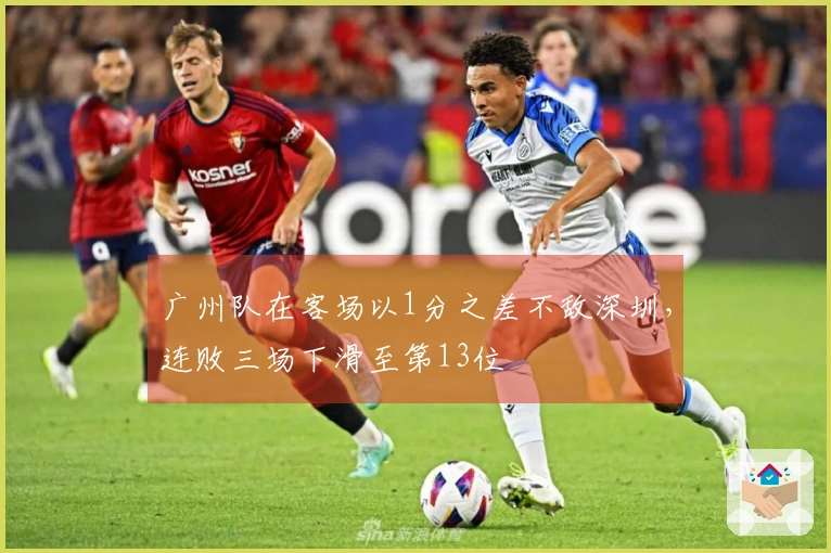 广州队在客场以1分之差不敌深圳，连败三场下滑至第13位