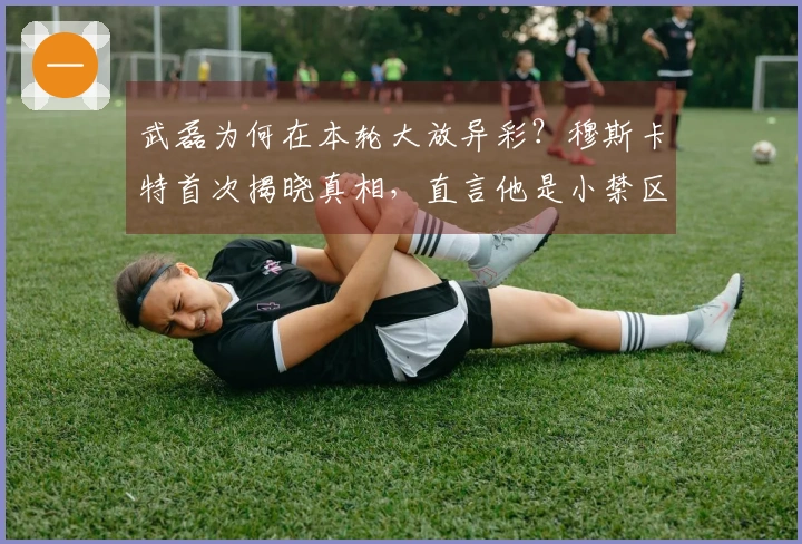 武磊为何在本轮大放异彩？穆斯卡特首次揭晓真相，直言他是小禁区的霸主。