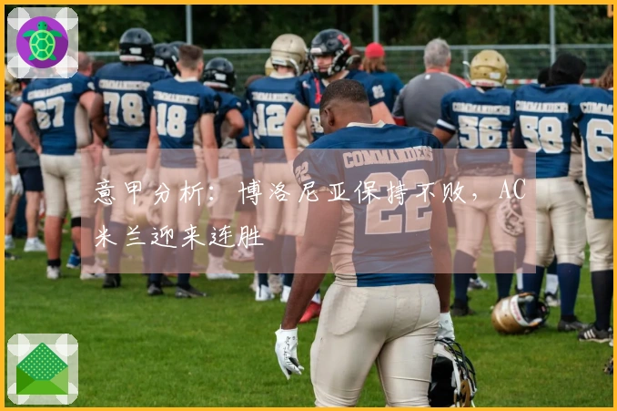 意甲分析：博洛尼亚保持不败，AC米兰迎来连胜