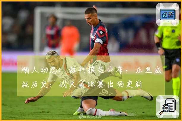 湖人动态：裁判报告公布，东里成就历史，战火箭比赛出场更新