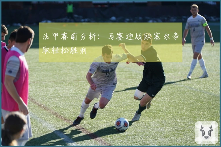 法甲赛前分析：马赛迎战欧塞尔争取轻松胜利